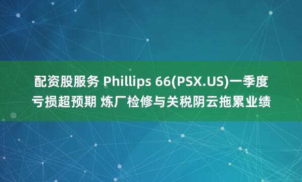 配资股服务 Phillips 66(PSX.US)一季度亏损超预期 炼厂检修与关税阴云拖累业绩