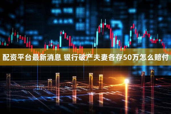 配资平台最新消息 银行破产夫妻各存50万怎么赔付