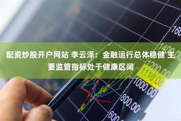 配资炒股开户网站 李云泽：金融运行总体稳健 主要监管指标处于健康区间