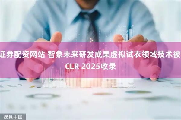 证券配资网站 智象未来研发成果虚拟试衣领域技术被ICLR 2025收录