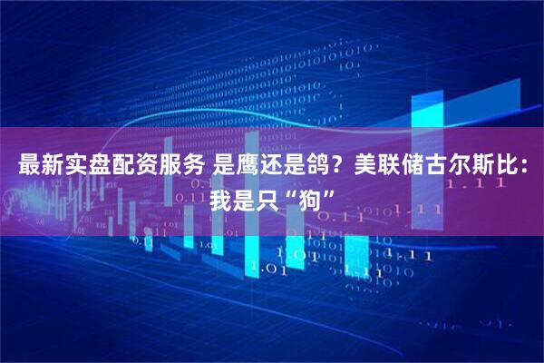 最新实盘配资服务 是鹰还是鸽？美联储古尔斯比：我是只“狗”