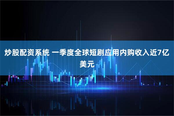 炒股配资系统 一季度全球短剧应用内购收入近7亿美元