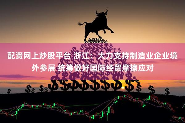 配资网上炒股平台 浙江：大力支持制造业企业境外参展 统筹做好国际经贸摩擦应对