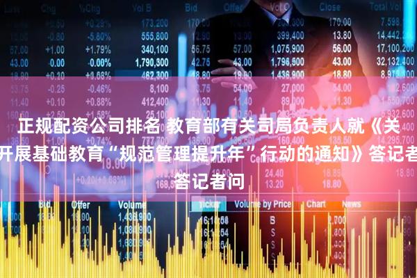 正规配资公司排名 教育部有关司局负责人就《关于开展基础教育“规范管理提升年”行动的通知》答记者问
