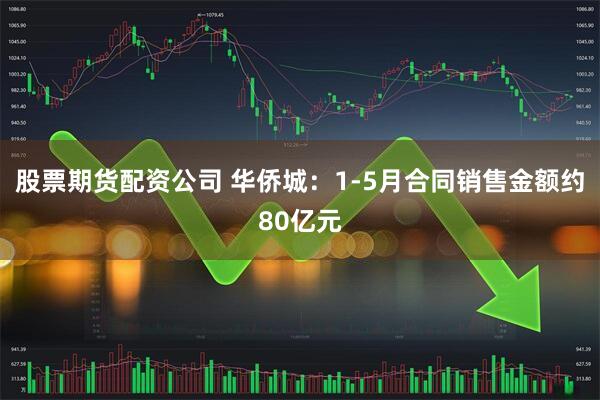 股票期货配资公司 华侨城：1-5月合同销售金额约80亿元
