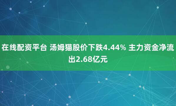 在线配资平台 汤姆猫股价下跌4.44% 主力资金净流出2.68亿元