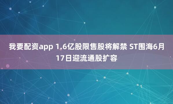 我要配资app 1.6亿股限售股将解禁 ST围海6月17日迎流通股扩容