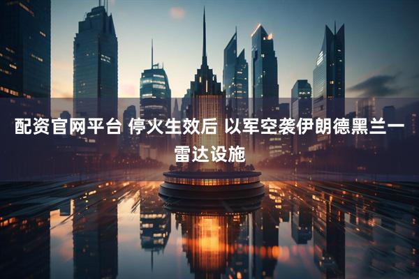 配资官网平台 停火生效后 以军空袭伊朗德黑兰一雷达设施