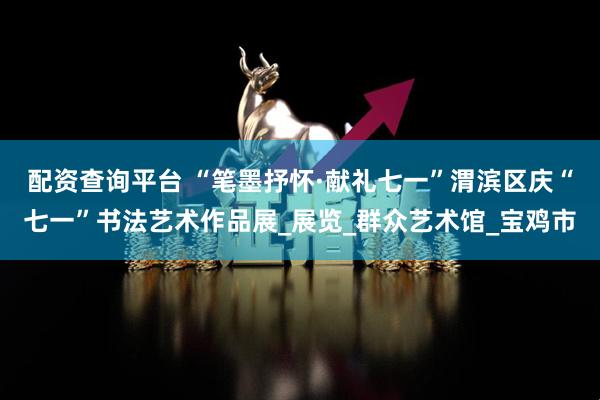 配资查询平台 “笔墨抒怀·献礼七一”渭滨区庆“七一”书法艺术作品展_展览_群众艺术馆_宝鸡市