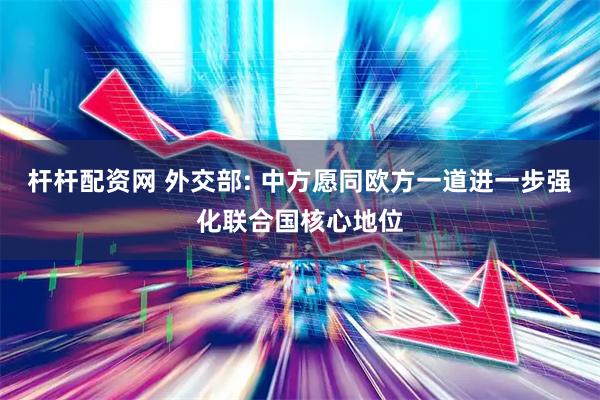 杆杆配资网 外交部: 中方愿同欧方一道进一步强化联合国核心地位