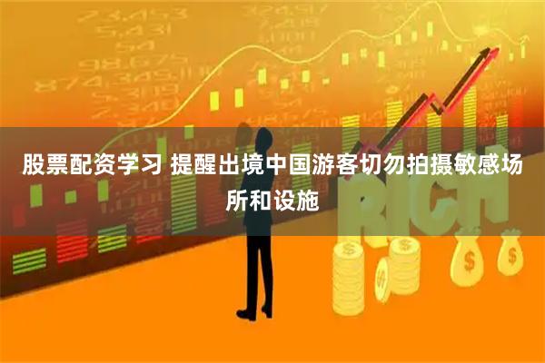 股票配资学习 提醒出境中国游客切勿拍摄敏感场所和设施