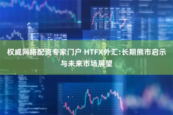 权威网络配资专家门户 HTFX外汇:长期熊市启示与未来市场展望
