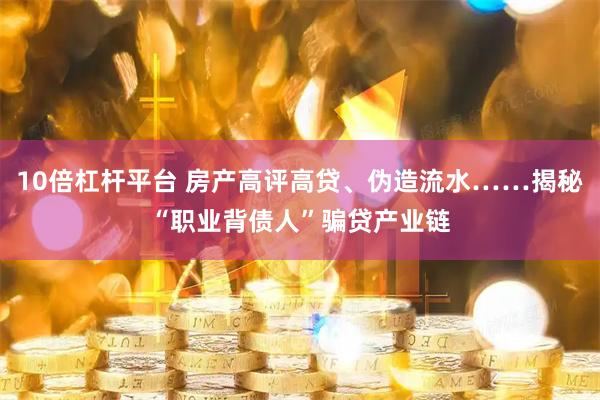 10倍杠杆平台 房产高评高贷、伪造流水……揭秘“职业背债人”骗贷产业链