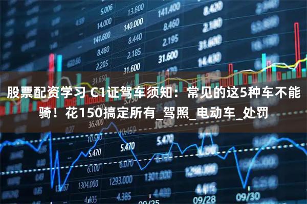 股票配资学习 C1证驾车须知：常见的这5种车不能骑！花150搞定所有_驾照_电动车_处罚