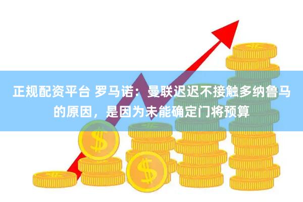 正规配资平台 罗马诺：曼联迟迟不接触多纳鲁马的原因，是因为未能确定门将预算