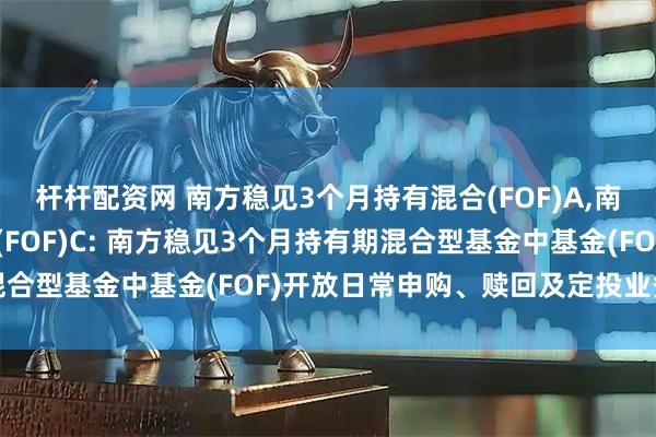 杆杆配资网 南方稳见3个月持有混合(FOF)A,南方稳见3个月持有混合(FOF)C: 南方稳见3个月持有期混合型基金中基金(FOF)开放日常申购、赎回及定投业务的公告