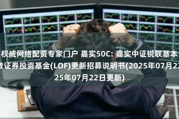 权威网络配资专家门户 嘉实50C: 嘉实中证锐联基本面50指数证券投资基金(LOF)更新招募说明书(2025年07月22日更新)