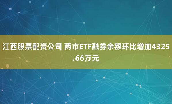 江西股票配资公司 两市ETF融券余额环比增加4325.66万元
