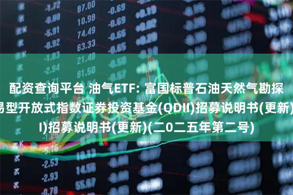 配资查询平台 油气ETF: 富国标普石油天然气勘探及生产精选行业交易型开放式指数证券投资基金(QDII)招募说明书(更新)(二0二五年第二号)