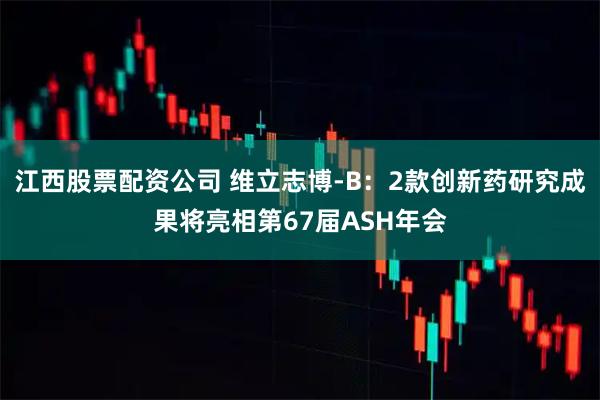 江西股票配资公司 维立志博-B：2款创新药研究成果将亮相第67届ASH年会