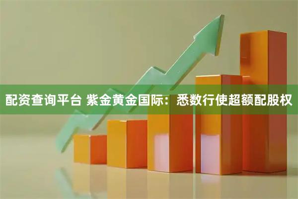 配资查询平台 紫金黄金国际：悉数行使超额配股权