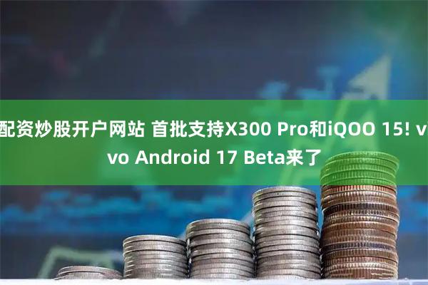 配资炒股开户网站 首批支持X300 Pro和iQOO 15! vivo Android 17 Beta来了