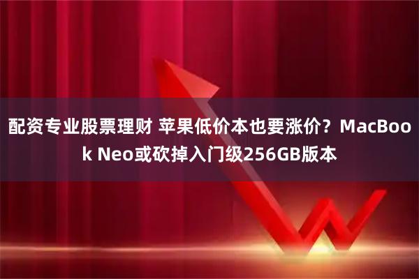 配资专业股票理财 苹果低价本也要涨价？MacBook Neo或砍掉入门级256GB版本