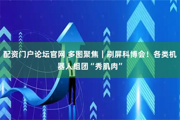 配资门户论坛官网 多图聚焦｜刷屏科博会！各类机器人组团“秀肌肉”